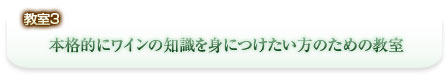 教室3 本格的にワインの知識を身につけたい方のための教室